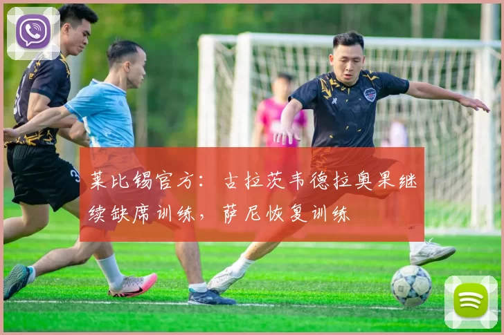 莱比锡官方：古拉茨韦德拉奥果继续缺席训练，萨尼恢复训练