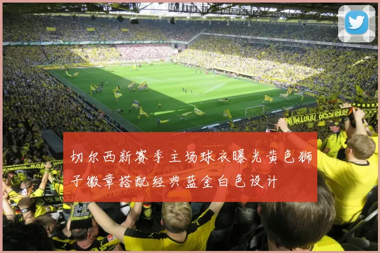 切尔西新赛季主场球衣曝光黄色狮子徽章搭配经典蓝金白色设计