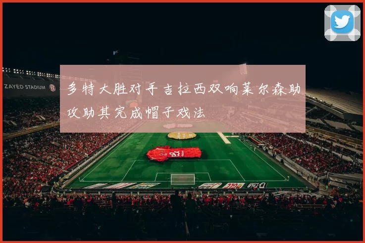 多特大胜对手吉拉西双响莱尔森助攻助其完成帽子戏法