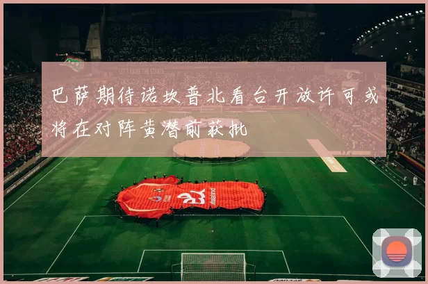 巴萨期待诺坎普北看台开放许可或将在对阵黄潜前获批