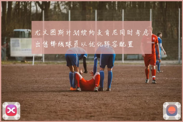 尤文图斯计划续约麦肯尼同时考虑出售锋线球员以优化阵容配置