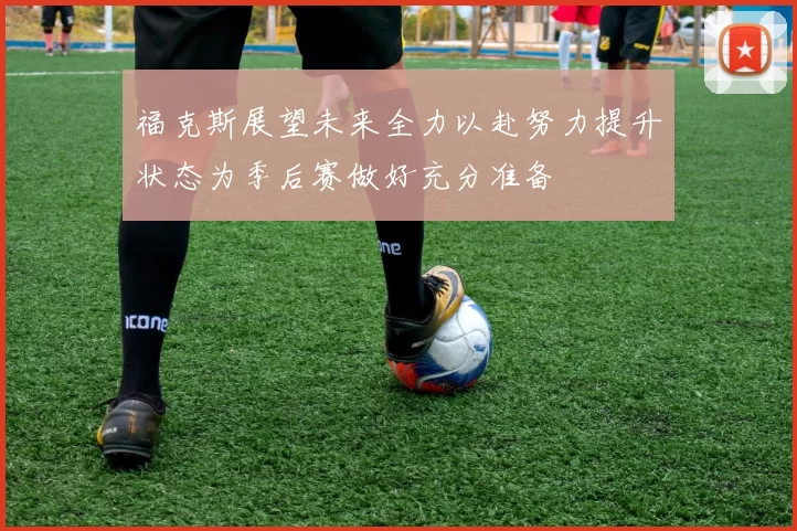 福克斯展望未来全力以赴努力提升状态为季后赛做好充分准备