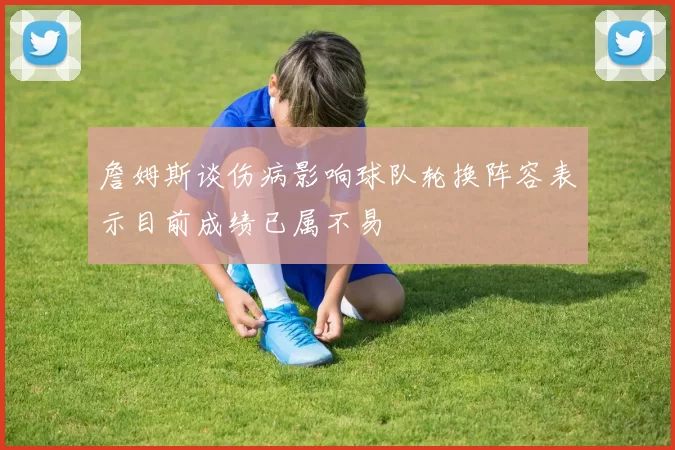 詹姆斯谈伤病影响球队轮换阵容表示目前成绩已属不易