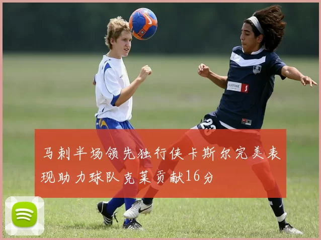 马刺半场领先独行侠卡斯尔完美表现助力球队克莱贡献16分
