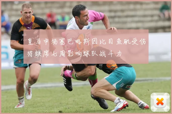 皇马中场塞巴略斯因比目鱼肌受伤将缺席七周影响球队战斗力