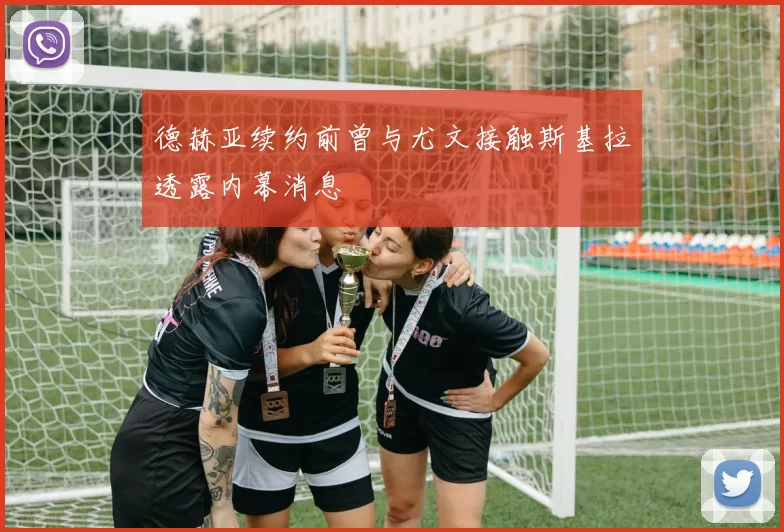 德赫亚续约前曾与尤文接触斯基拉透露内幕消息