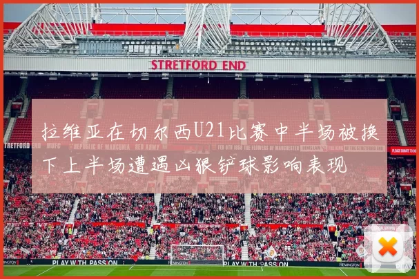 拉维亚在切尔西U21比赛中半场被换下上半场遭遇凶狠铲球影响表现