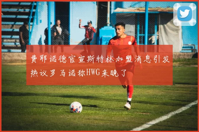 费耶诺德官宣斯特林加盟消息引发热议罗马诺称HWG来晚了