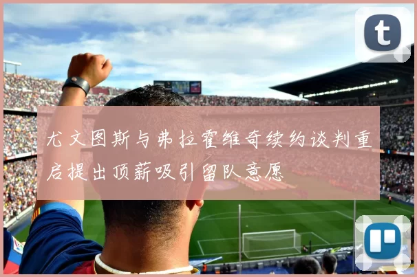 尤文图斯与弗拉霍维奇续约谈判重启提出顶薪吸引留队意愿