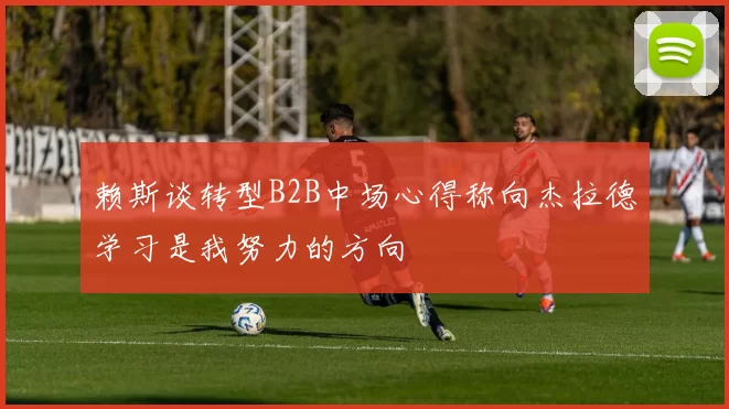 赖斯谈转型B2B中场心得称向杰拉德学习是我努力的方向
