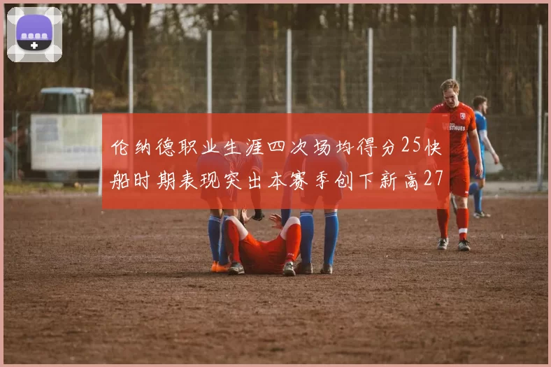 伦纳德职业生涯四次场均得分25快船时期表现突出本赛季创下新高279分