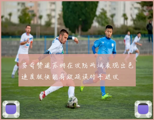 芬奇赞道苏姆在攻防两端表现出色速度极快能有效延误对手进攻