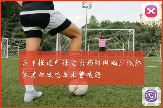 马卡报道巴德吉出场时间减少依然保持积极态度未曾抱怨