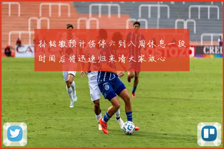 孙铭徽预计伤停六到八周休息一段时间后将迅速归来请大家放心