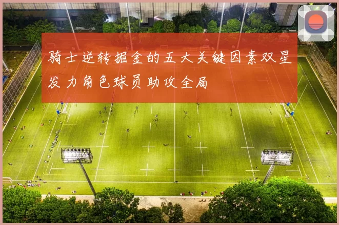 骑士逆转掘金的五大关键因素双星发力角色球员助攻全局