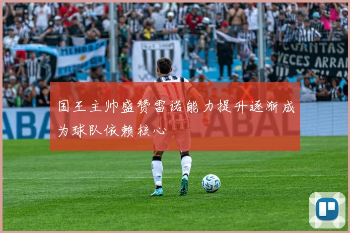 国王主帅盛赞雷诺能力提升逐渐成为球队依赖核心