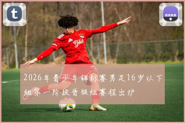 2026年青少年锦标赛男足16岁以下组第一阶段晋级组赛程出炉