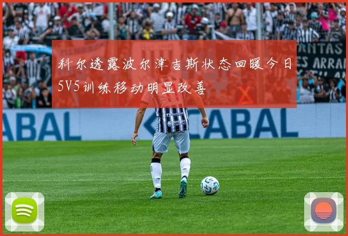 科尔透露波尔津吉斯状态回暖今日5V5训练移动明显改善