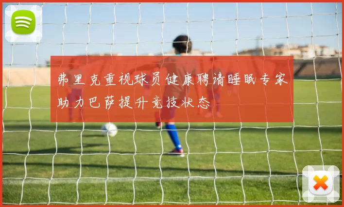 弗里克重视球员健康聘请睡眠专家助力巴萨提升竞技状态