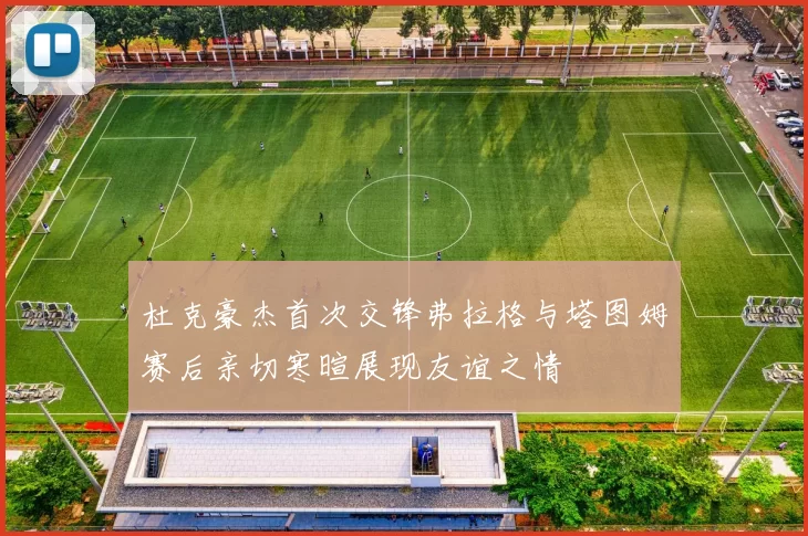 杜克豪杰首次交锋弗拉格与塔图姆赛后亲切寒暄展现友谊之情