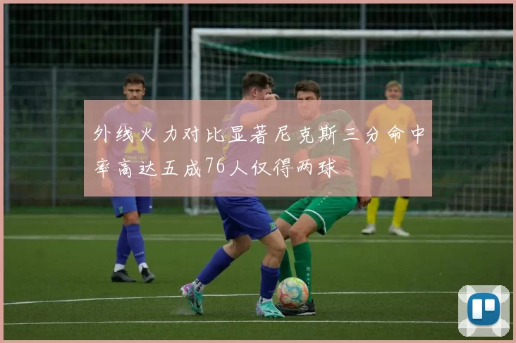 外线火力对比显著尼克斯三分命中率高达五成76人仅得两球