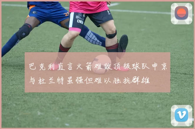 巴克利直言火箭难敌顶级球队申京与杜兰特虽强但难以独抗群雄