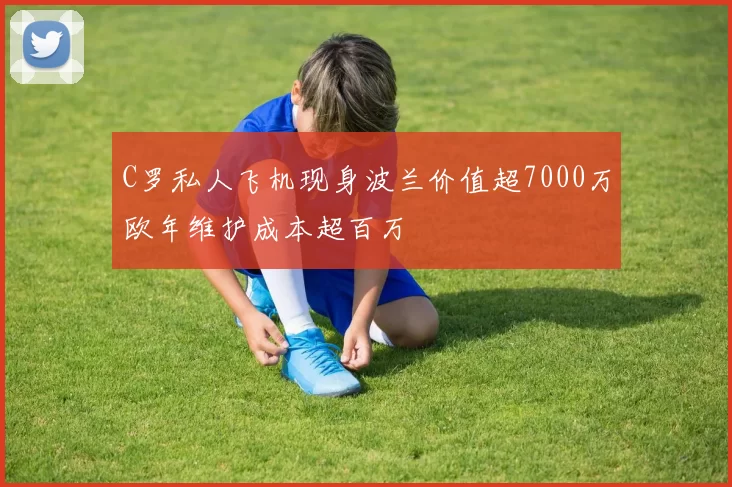 C罗私人飞机现身波兰价值超7000万欧年维护成本超百万