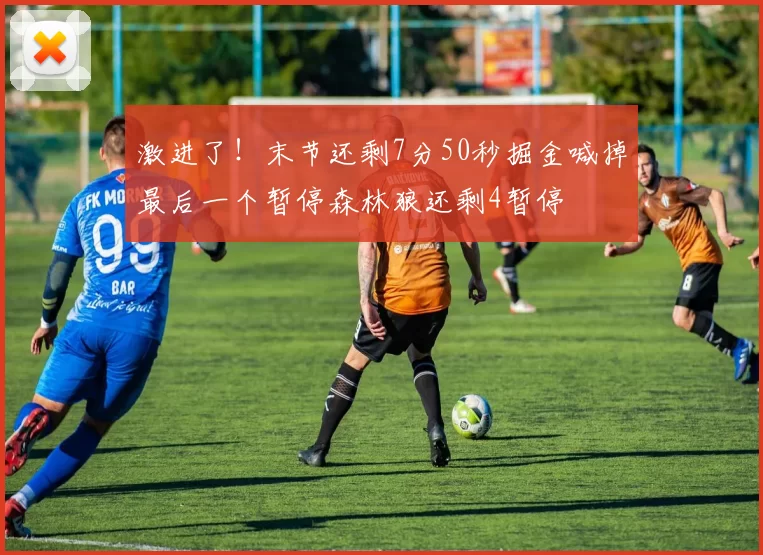 激进了！末节还剩7分50秒掘金喊掉最后一个暂停森林狼还剩4暂停