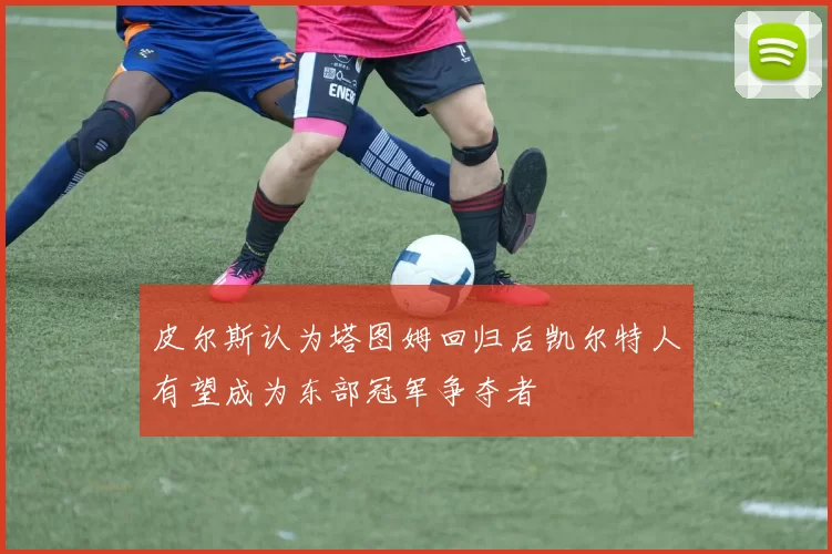 皮尔斯认为塔图姆回归后凯尔特人有望成为东部冠军争夺者