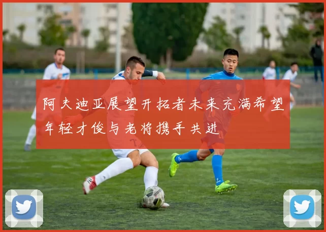 阿夫迪亚展望开拓者未来充满希望年轻才俊与老将携手共进