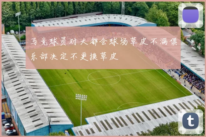 马竞球员对大都会球场草皮不满俱乐部决定不更换草皮