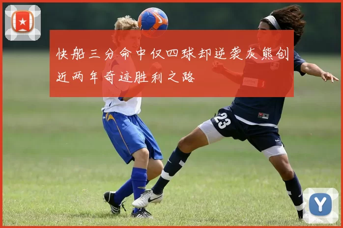 快船三分命中仅四球却逆袭灰熊创近两年奇迹胜利之路