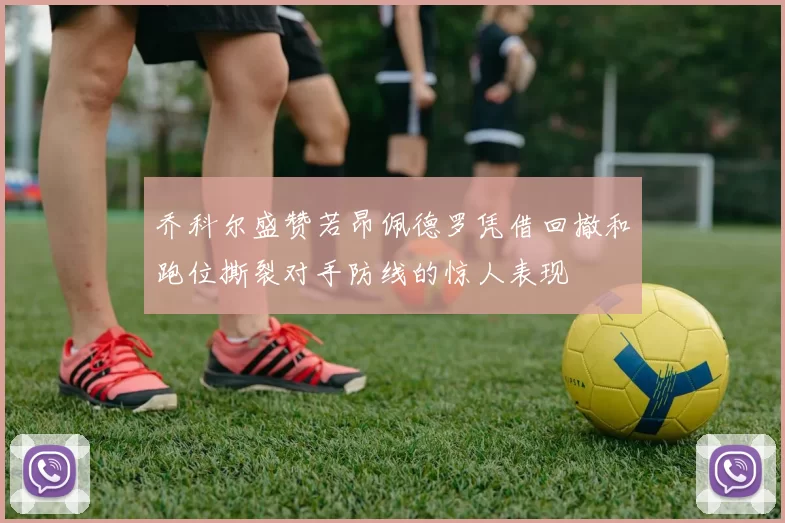 乔科尔盛赞若昂佩德罗凭借回撤和跑位撕裂对手防线的惊人表现