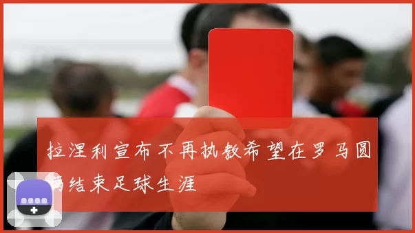 拉涅利宣布不再执教希望在罗马圆满结束足球生涯