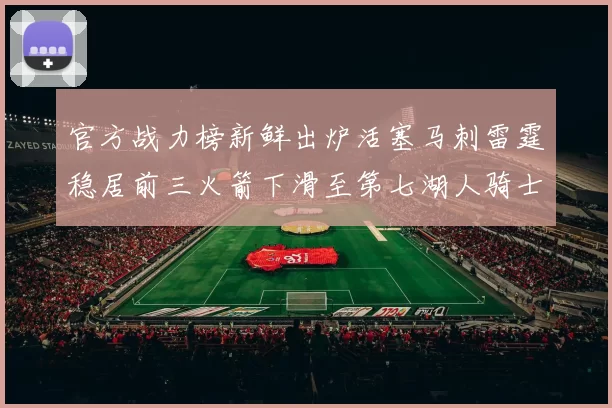 官方战力榜新鲜出炉活塞马刺雷霆稳居前三火箭下滑至第七湖人骑士表现不佳